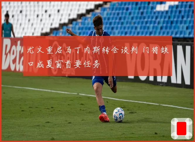 尤文重启马丁内斯转会谈判 门将缺口成夏窗首要任务