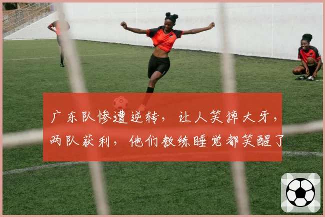 广东队惨遭逆转，让人笑掉大牙，两队获利，他们教练睡觉都笑醒了