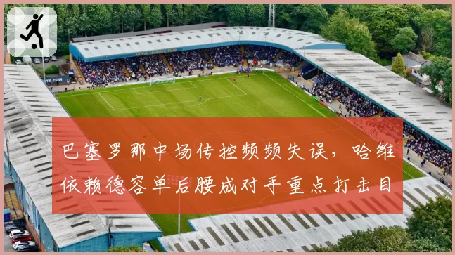 巴塞罗那中场传控频频失误，哈维依赖德容单后腰成对手重点打击目标