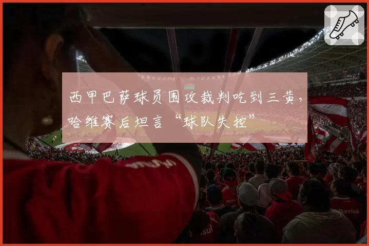 西甲巴萨球员围攻裁判吃到三黄,哈维赛后坦言“球队失控”