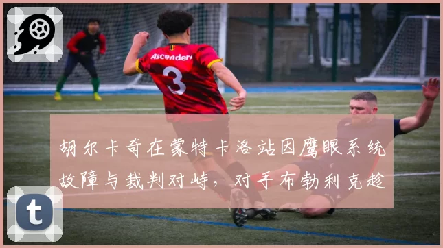 胡尔卡奇在蒙特卡洛站因鹰眼系统故障与裁判对峙，对手布勃利克趁机调整战术成功逆转