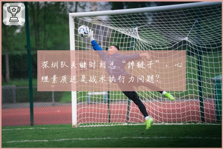 深圳队关键时刻总“掉链子”，心理素质还是战术执行力问题？