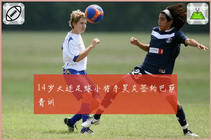 14岁大连足球小将李昊炎签约巴萨青训