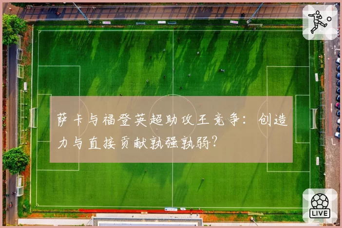 萨卡与福登英超助攻王竞争：创造力与直接贡献孰强孰弱？