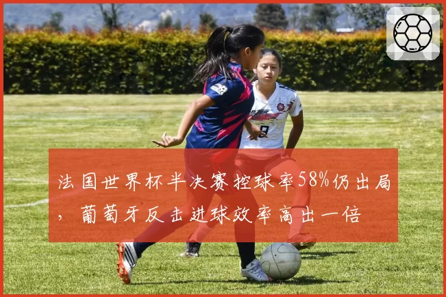 法国世界杯半决赛控球率58%仍出局，葡萄牙反击进球效率高出一倍