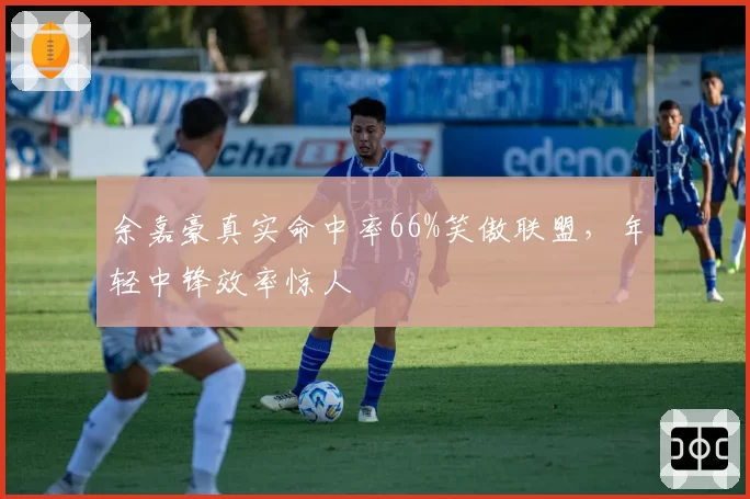余嘉豪真实命中率66%笑傲联盟，年轻中锋效率惊人