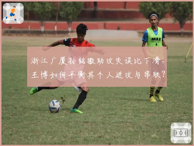 浙江广厦孙铭徽助攻失误比下滑，王博如何平衡其个人进攻与串联？