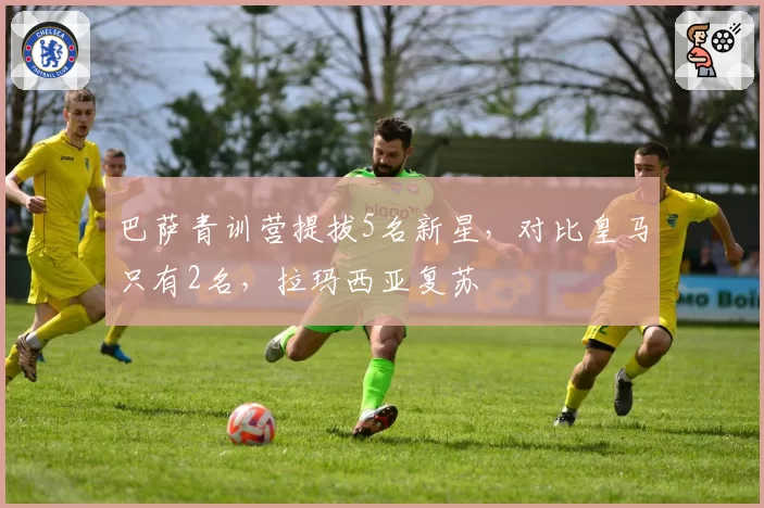 巴萨青训营提拔5名新星，对比皇马只有2名，拉玛西亚复苏