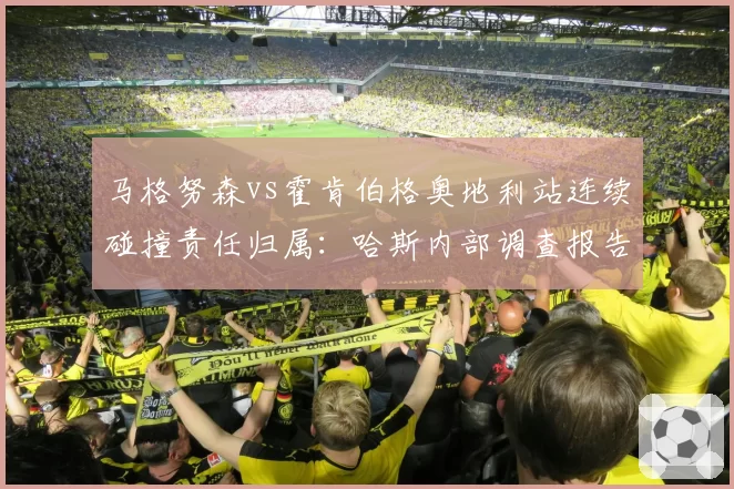 马格努森vs霍肯伯格奥地利站连续碰撞责任归属:哈斯内部调查报告曝光处罚双重标准