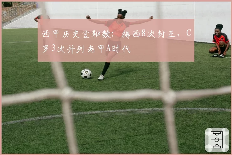 西甲历史金靴数：梅西8次封王，C罗3次并列老甲A时代