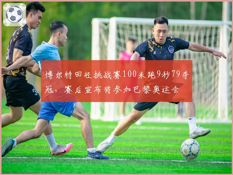 博尔特田径挑战赛100米跑9秒79夺冠，赛后宣布将参加巴黎奥运会