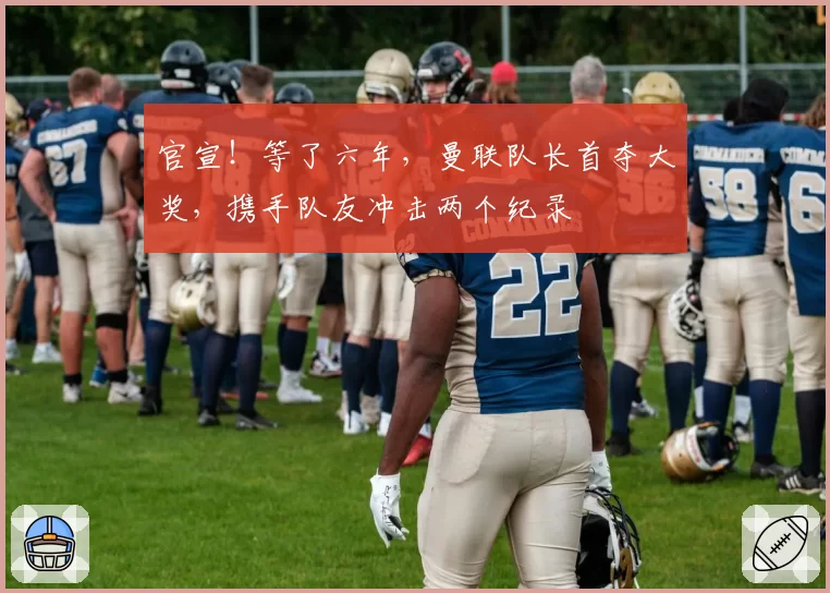 官宣！等了六年，曼联队长首夺大奖，携手队友冲击两个纪录