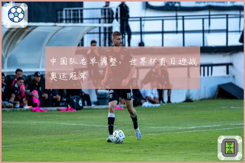 中国队名单调整，世界杯首日迎战奥运冠军