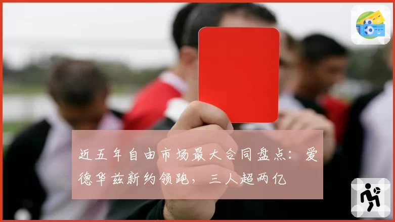 近五年自由市场最大合同盘点：爱德华兹新约领跑，三人超两亿