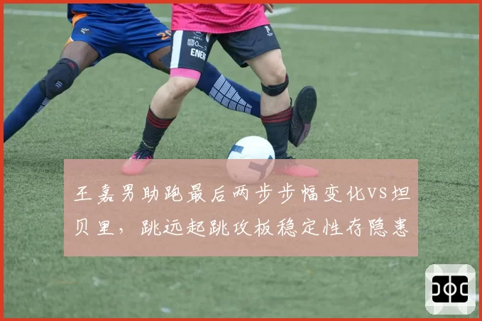 王嘉男助跑最后两步步幅变化vs坦贝里，跳远起跳攻板稳定性存隐患