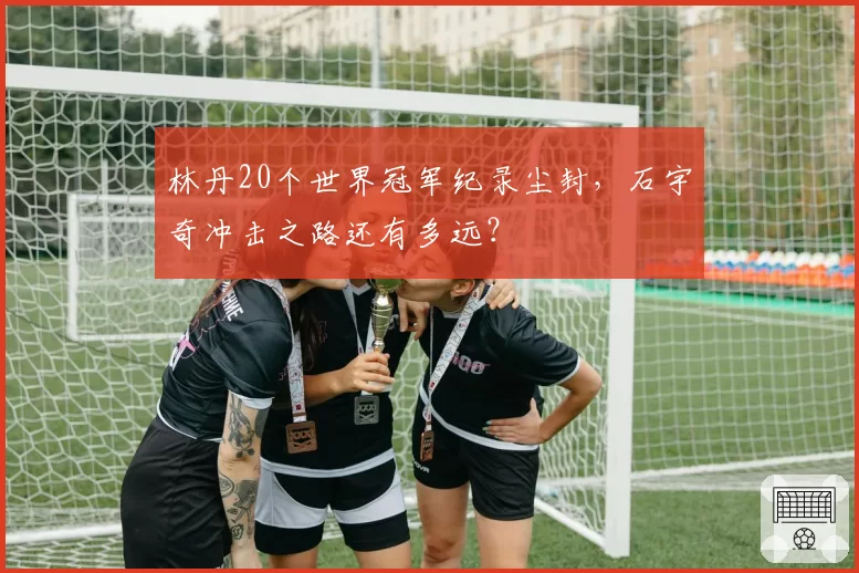 林丹20个世界冠军纪录尘封，石宇奇冲击之路还有多远？