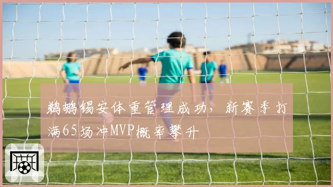 鹈鹕锡安体重管理成功，新赛季打满65场冲MVP概率攀升