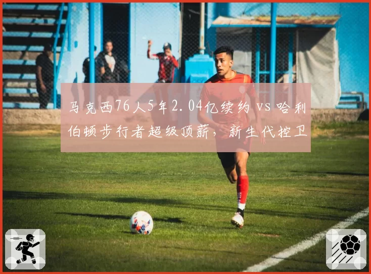马克西76人5年2.04亿续约 vs 哈利伯顿步行者超级顶薪，新生代控卫合同金额暗藏球队文化差异