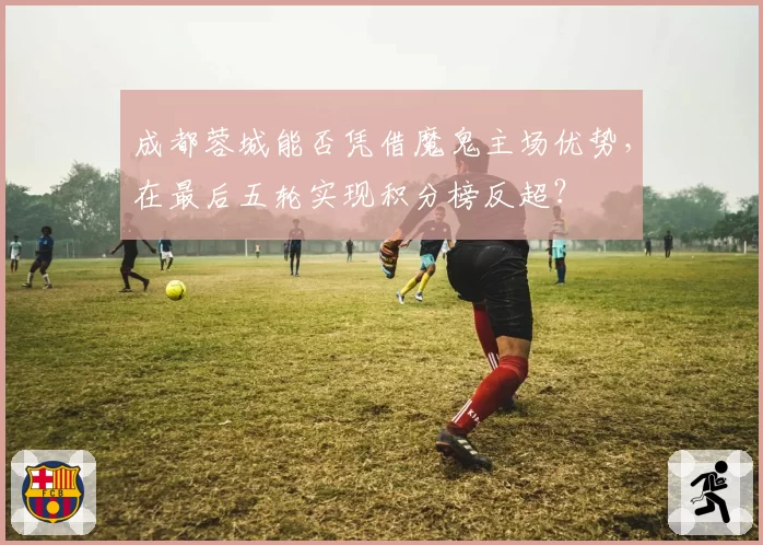 成都蓉城能否凭借魔鬼主场优势,在最后五轮实现积分榜反超?