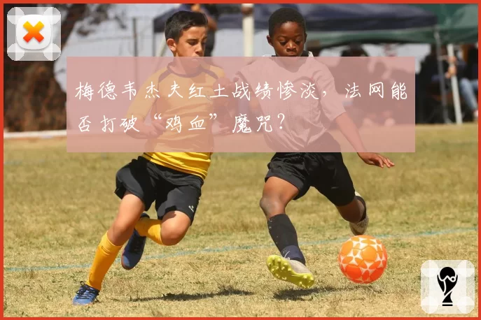 梅德韦杰夫红土战绩惨淡，法网能否打破“鸡血”魔咒？
