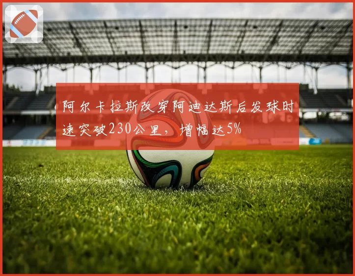 阿尔卡拉斯改穿阿迪达斯后发球时速突破230公里，增幅达5%