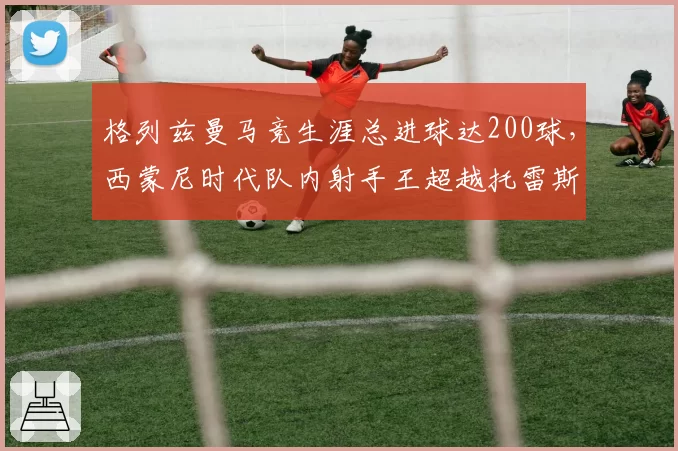 格列兹曼马竞生涯总进球达200球，西蒙尼时代队内射手王超越托雷斯成标杆