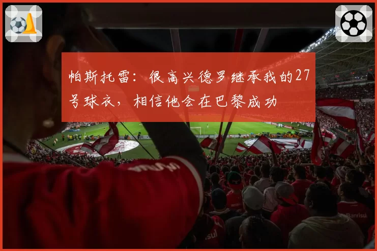 帕斯托雷：很高兴德罗继承我的27号球衣，相信他会在巴黎成功