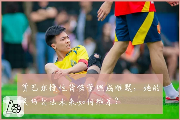 贾巴尔慢性背伤管理成难题，她的灵巧打法未来如何维系？