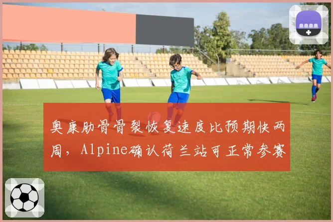 奥康肋骨骨裂恢复速度比预期快两周，Alpine确认荷兰站可正常参赛