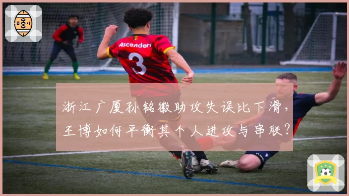浙江广厦孙铭徽助攻失误比下滑，王博如何平衡其个人进攻与串联？