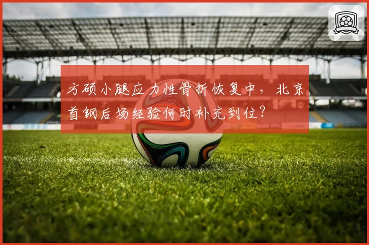 方硕小腿应力性骨折恢复中，北京首钢后场经验何时补充到位？