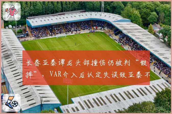 长春亚泰谭龙头部撞伤仍被判“假摔”，VAR介入后认定失误致亚泰不满