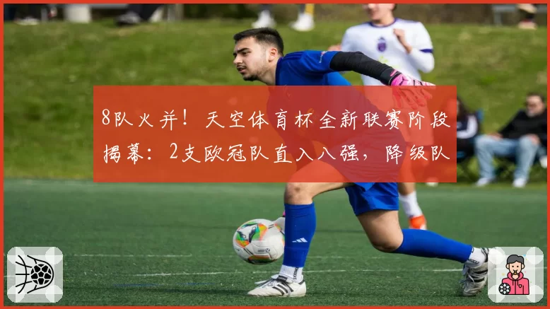 8队火并！天空体育杯全新联赛阶段揭幕：2支欧冠队直入八强，降级队首轮即遇生死战