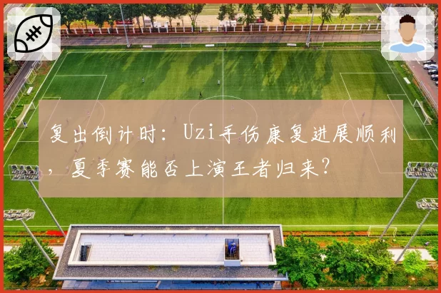 复出倒计时：Uzi手伤康复进展顺利，夏季赛能否上演王者归来？
