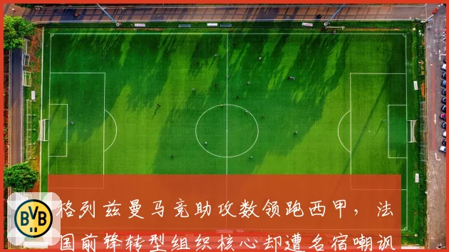 格列兹曼马竞助攻数领跑西甲，法国前锋转型组织核心却遭名宿嘲讽