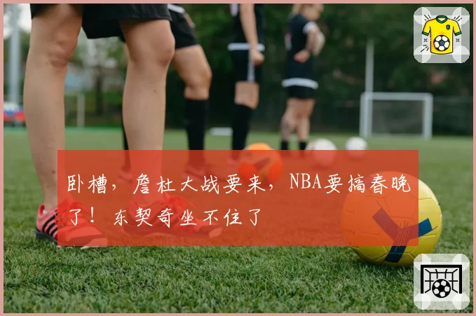 卧槽，詹杜大战要来，NBA要搞春晚了！东契奇坐不住了