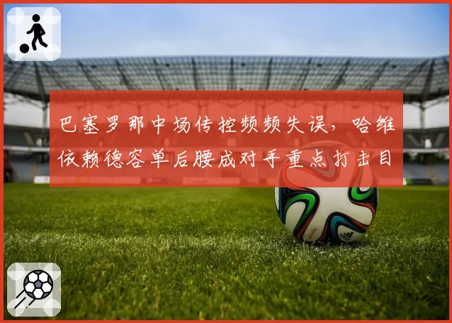 巴塞罗那中场传控频频失误，哈维依赖德容单后腰成对手重点打击目标