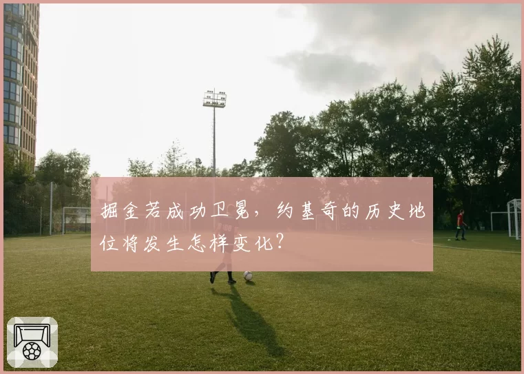 掘金若成功卫冕,约基奇的历史地位将发生怎样变化?